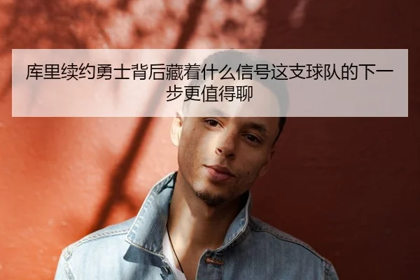 库里续约勇士背后藏着什么信号这支球队的下一步更值得聊
